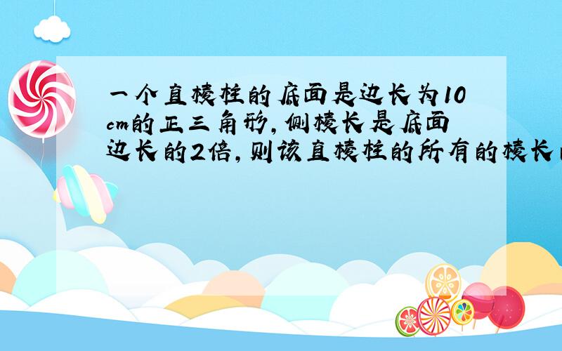 一个直棱柱的底面是边长为10cm的正三角形,侧棱长是底面边长的2倍,则该直棱柱的所有的棱长的和为_____cm