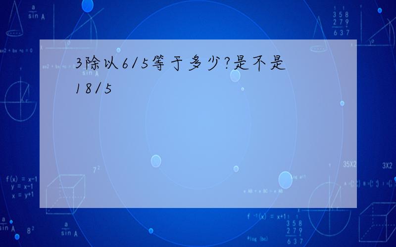 3除以6/5等于多少?是不是18/5