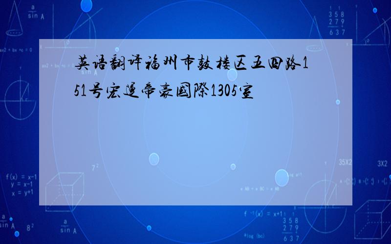 英语翻译福州市鼓楼区五四路151号宏运帝豪国际1305室