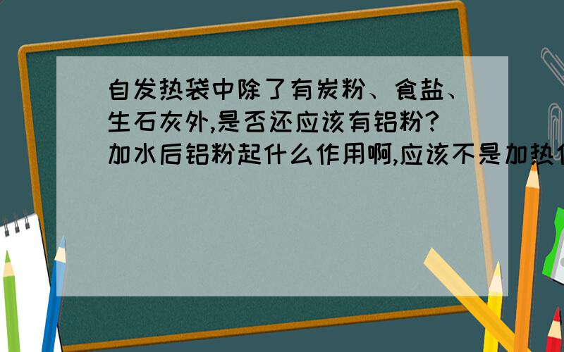 自发热袋中除了有炭粉、食盐、生石灰外,是否还应该有铝粉?加水后铝粉起什么作用啊,应该不是加热作用吧