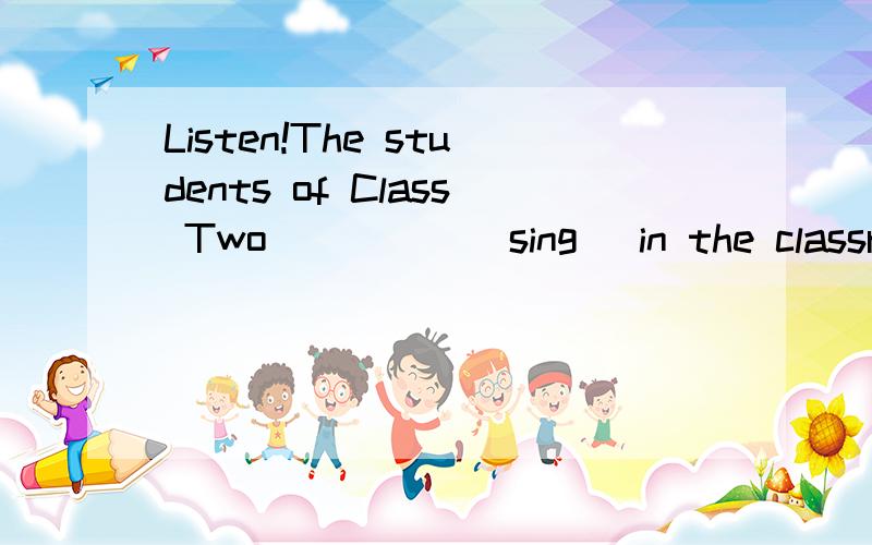 Listen!The students of Class Two ____ (sing) in the classroo