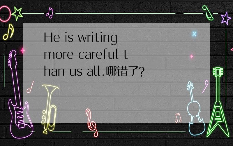 He is writing more careful than us all.哪错了?