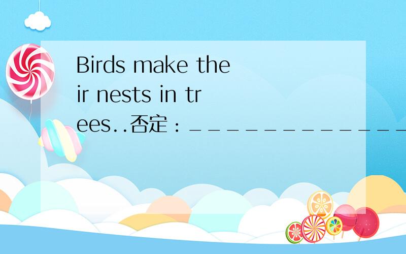 Birds make their nests in trees..否定：________________________