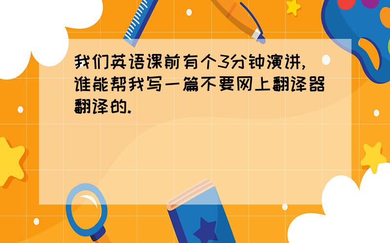 我们英语课前有个3分钟演讲,谁能帮我写一篇不要网上翻译器翻译的.