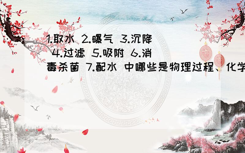 1.取水 2.曝气 3.沉降 4.过滤 5.吸附 6.消毒杀菌 7.配水 中哪些是物理过程、化学过程?