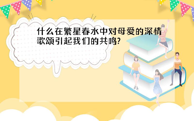 什么在繁星春水中对母爱的深情歌颂引起我们的共鸣?