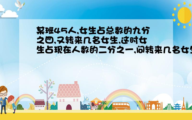 某班45人,女生占总数的九分之四,又转来几名女生,这时女生占现在人数的二分之一,问转来几名女生?