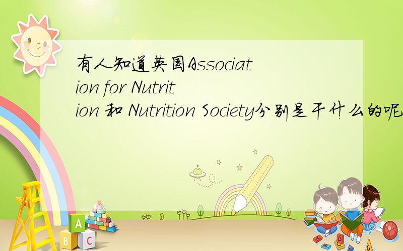 有人知道英国Association for Nutrition 和 Nutrition Society分别是干什么的呢?