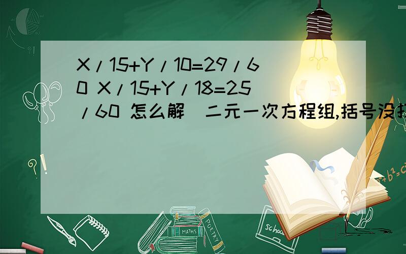 X/15+Y/10=29/60 X/15+Y/18=25/60 怎么解（二元一次方程组,括号没打）