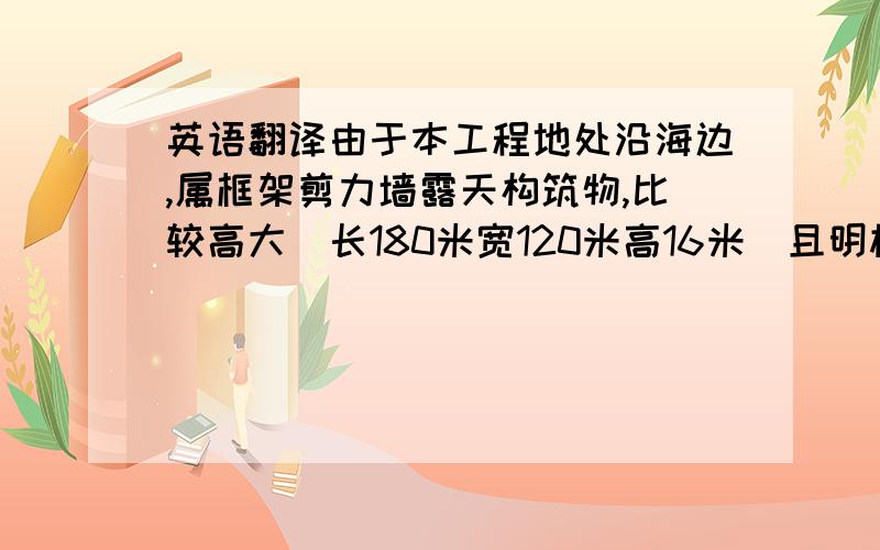 英语翻译由于本工程地处沿海边,属框架剪力墙露天构筑物,比较高大[长180米宽120米高16米]且明柱较多.风吹雨淋侵蚀性