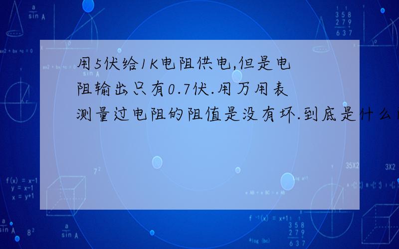 用5伏给1K电阻供电,但是电阻输出只有0.7伏.用万用表测量过电阻的阻值是没有坏.到底是什么问题.