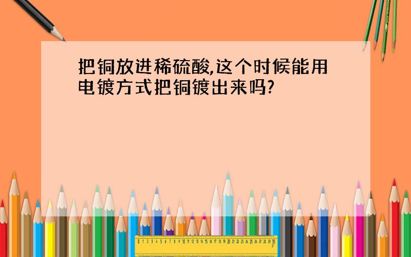 把铜放进稀硫酸,这个时候能用电镀方式把铜镀出来吗?