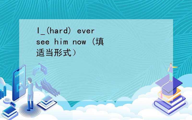 I_(hard) ever see him now (填适当形式）