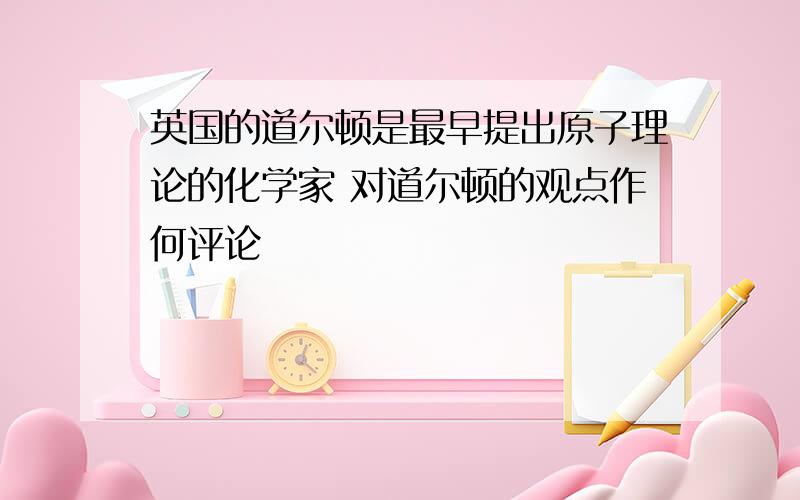 英国的道尔顿是最早提出原子理论的化学家 对道尔顿的观点作何评论