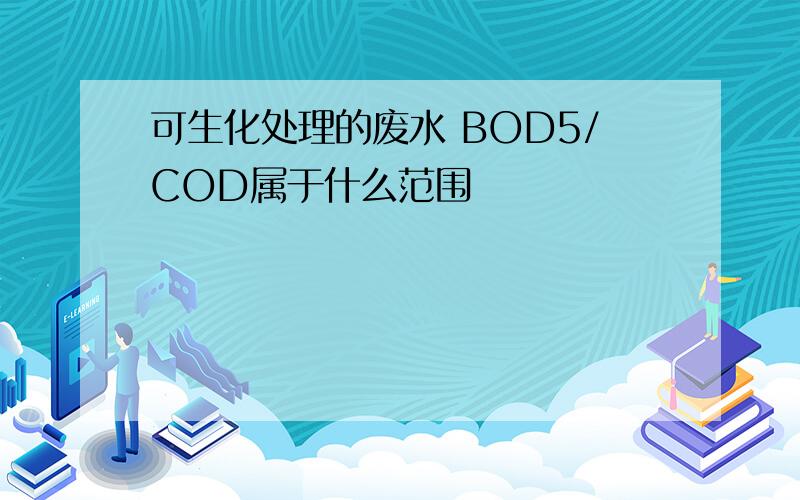 可生化处理的废水 BOD5/COD属于什么范围