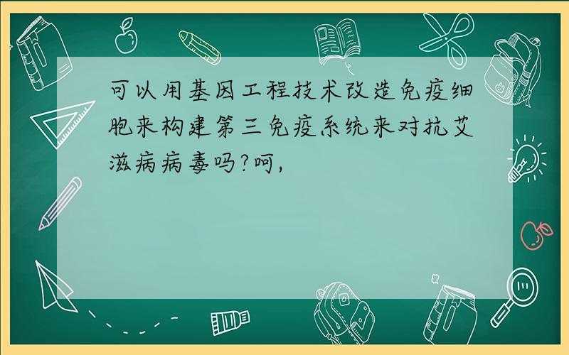 可以用基因工程技术改造免疫细胞来构建第三免疫系统来对抗艾滋病病毒吗?呵,