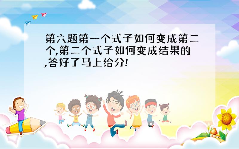 第六题第一个式子如何变成第二个,第二个式子如何变成结果的,答好了马上给分!