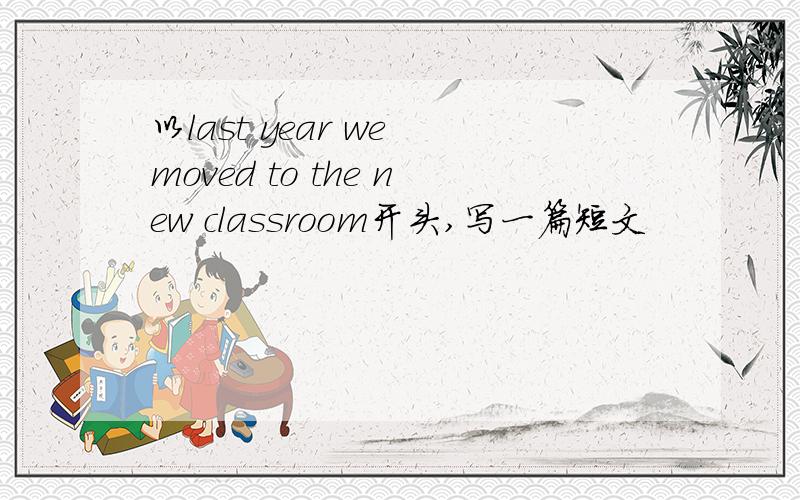 以last year we moved to the new classroom开头,写一篇短文