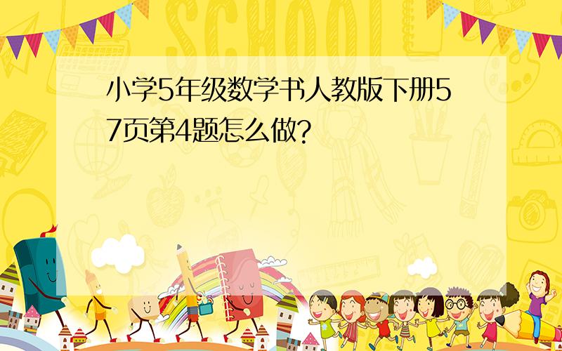 小学5年级数学书人教版下册57页第4题怎么做?