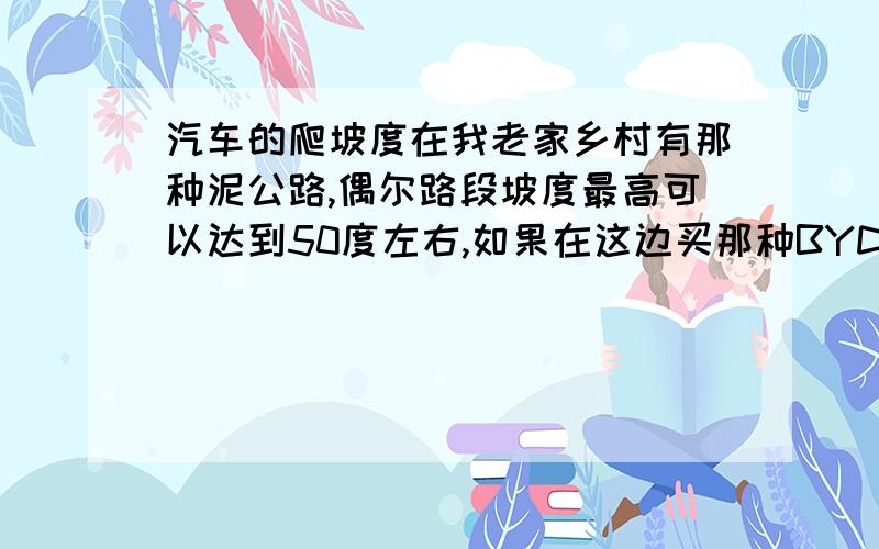 汽车的爬坡度在我老家乡村有那种泥公路,偶尔路段坡度最高可以达到50度左右,如果在这边买那种BYD F3的汽车,他的参数说