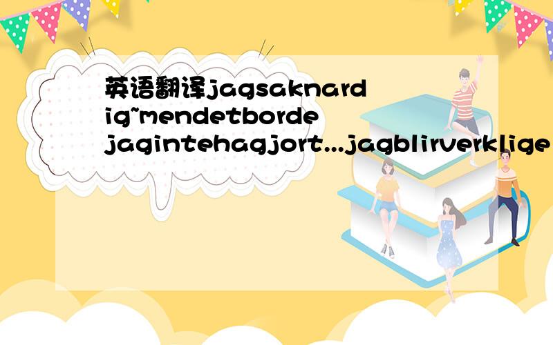 英语翻译jagsaknardig~mendetbordejagintehagjort...jagblirverklige