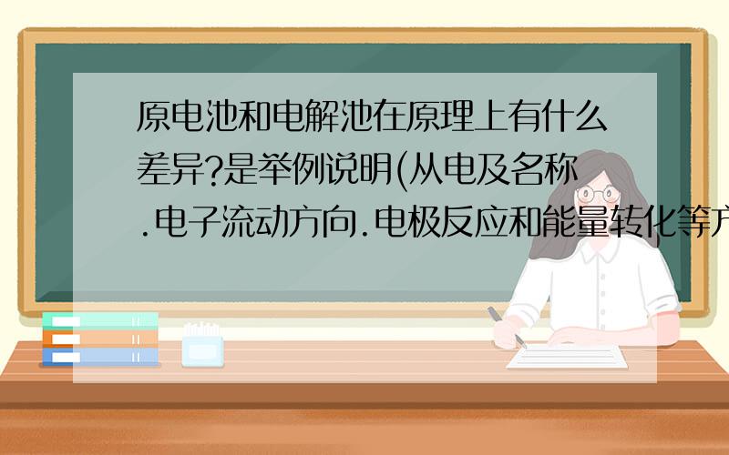 原电池和电解池在原理上有什么差异?是举例说明(从电及名称.电子流动方向.电极反应和能量转化等方面进行比较）