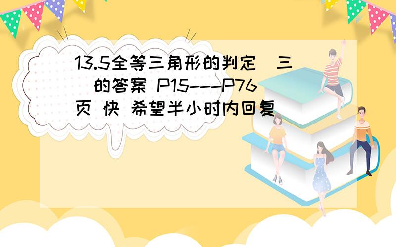 13.5全等三角形的判定（三）的答案 P15---P76页 快 希望半小时内回复