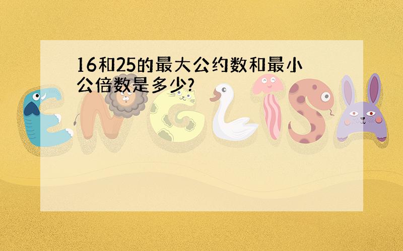 16和25的最大公约数和最小公倍数是多少?