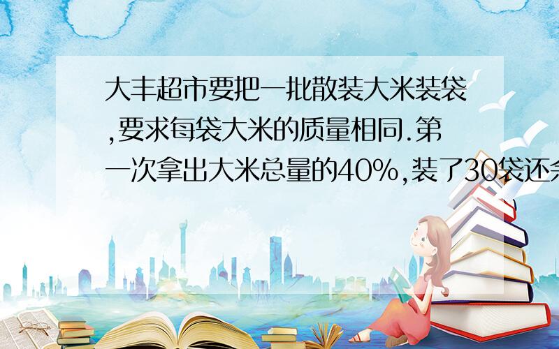 大丰超市要把一批散装大米装袋,要求每袋大米的质量相同.第一次拿出大米总量的40%,装了30袋还余15千克；第二次把所有剩