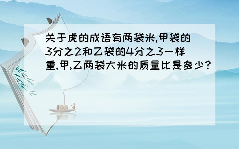 关于虎的成语有两袋米,甲袋的3分之2和乙袋的4分之3一样重.甲,乙两袋大米的质量比是多少?