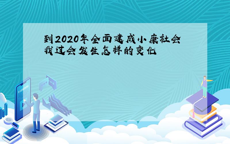 到2020年全面建成小康社会我过会发生怎样的变化