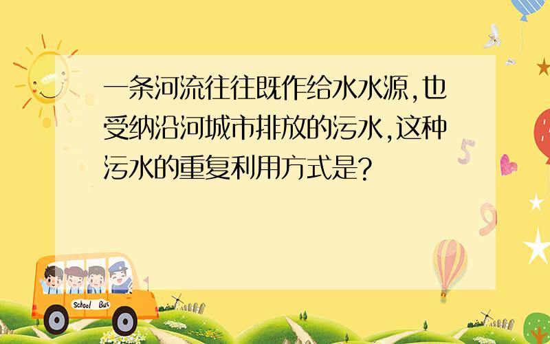 一条河流往往既作给水水源,也受纳沿河城市排放的污水,这种污水的重复利用方式是?