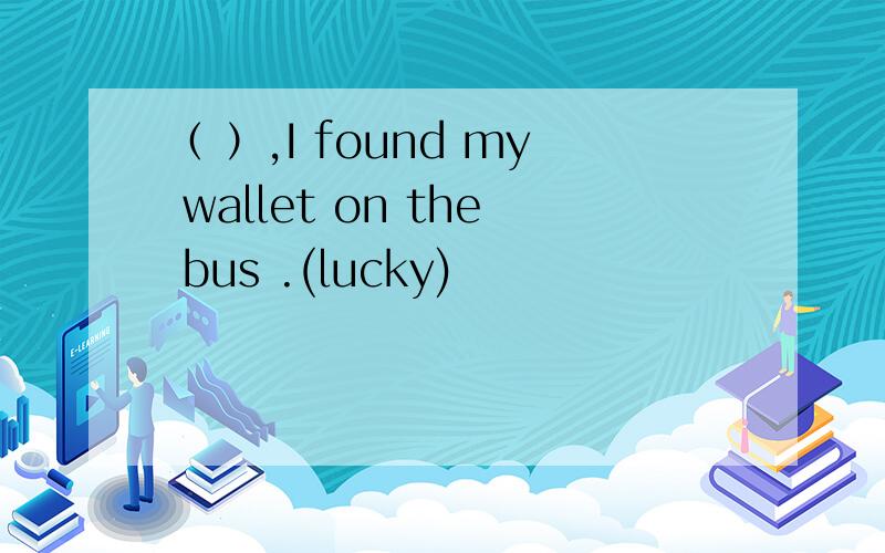 （ ）,I found my wallet on the bus .(lucky)