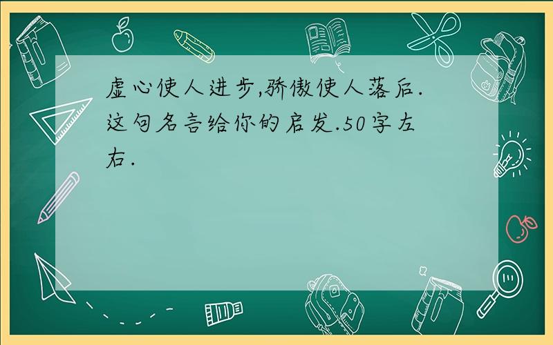 虚心使人进步,骄傲使人落后.这句名言给你的启发.50字左右.