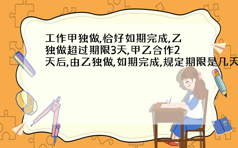 工作甲独做,恰好如期完成,乙独做超过期限3天,甲乙合作2天后,由乙独做,如期完成,规定期限是几天?