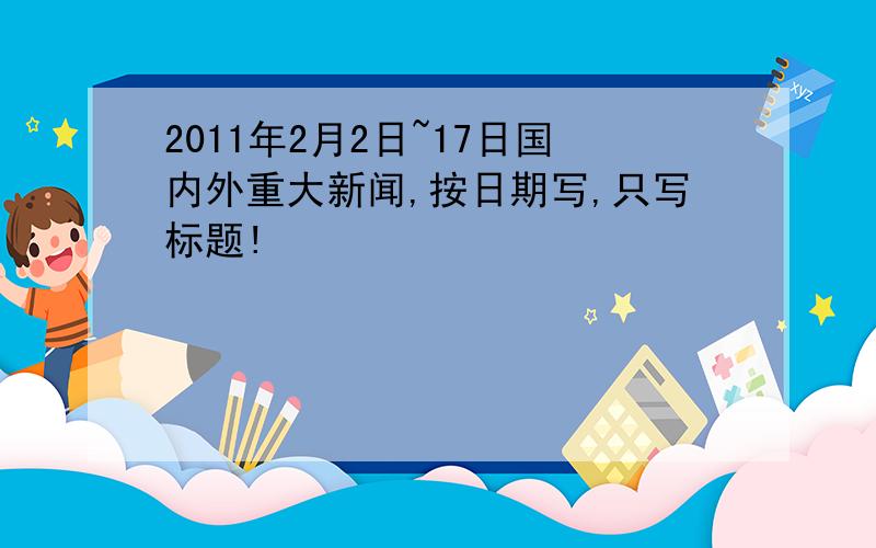 2011年2月2日~17日国内外重大新闻,按日期写,只写标题!