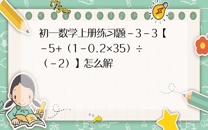 初一数学上册练习题-3-3【-5+（1-0.2×35）÷（-2）】怎么解