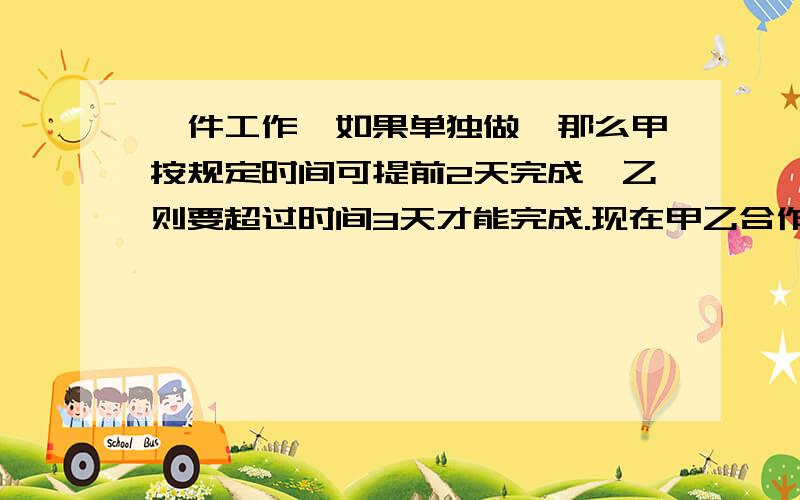 一件工作,如果单独做,那么甲按规定时间可提前2天完成,乙则要超过时间3天才能完成.现在甲乙合作2天后,下的由乙单独做,刚