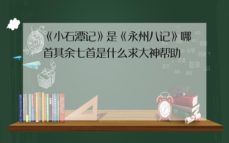 《小石潭记》是《永州八记》哪首其余七首是什么求大神帮助