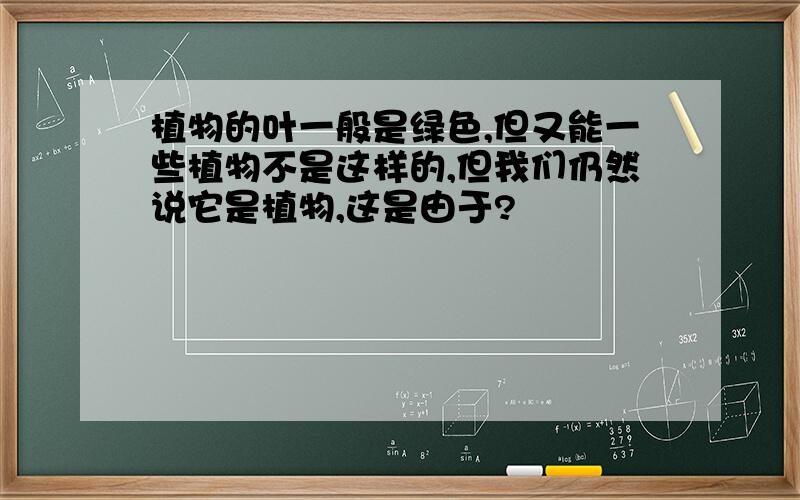 植物的叶一般是绿色,但又能一些植物不是这样的,但我们仍然说它是植物,这是由于?