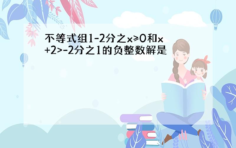 不等式组1-2分之x≥0和x+2>-2分之1的负整数解是