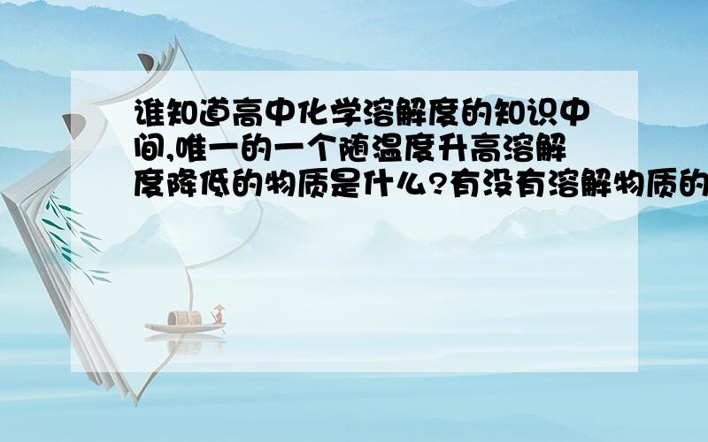 谁知道高中化学溶解度的知识中间,唯一的一个随温度升高溶解度降低的物质是什么?有没有溶解物质的溶解度图