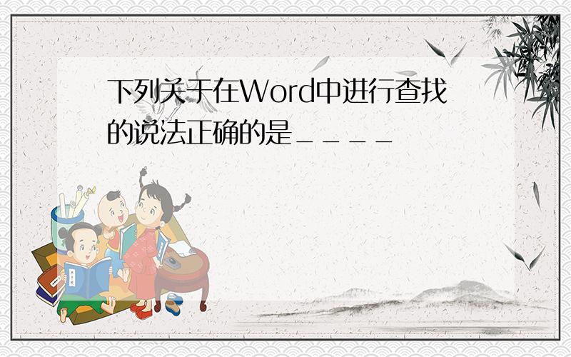 下列关于在Word中进行查找的说法正确的是____