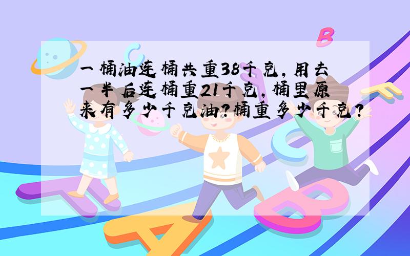 一桶油连桶共重38千克,用去一半后连桶重21千克,桶里原来有多少千克油?桶重多少千克?