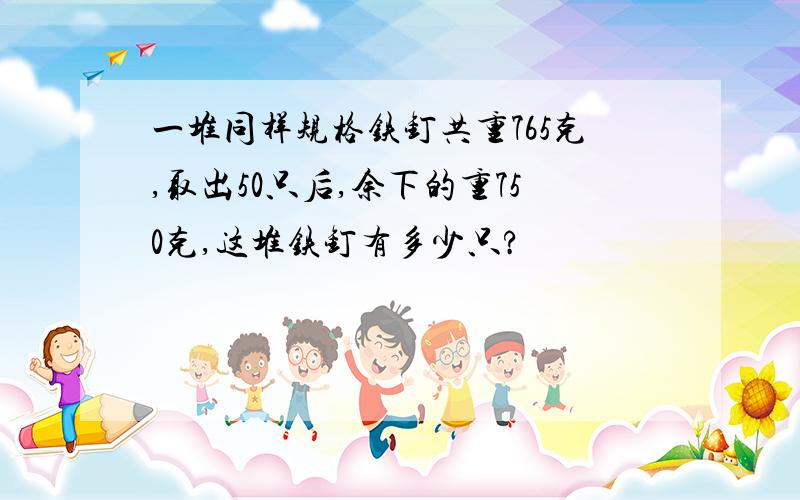 一堆同样规格铁钉共重765克,取出50只后,余下的重750克,这堆铁钉有多少只?