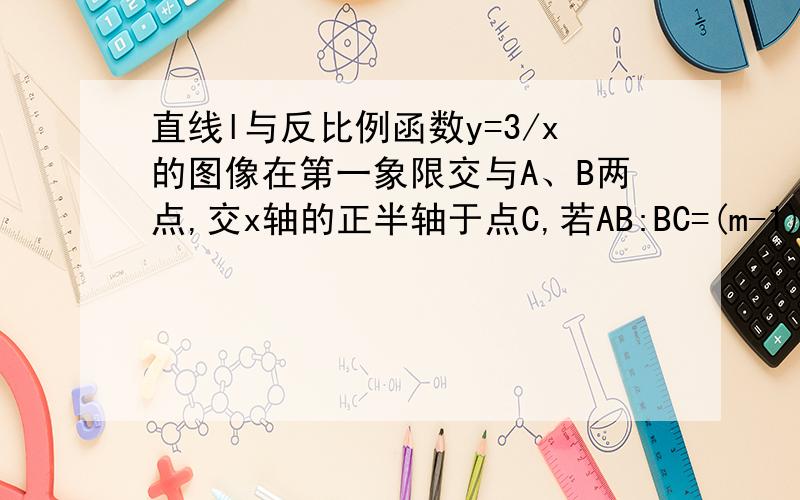 直线l与反比例函数y=3/x的图像在第一象限交与A、B两点,交x轴的正半轴于点C,若AB:BC=(m-1):1(m>1)