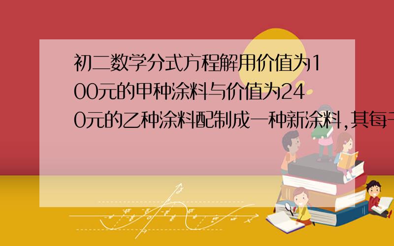 初二数学分式方程解用价值为100元的甲种涂料与价值为240元的乙种涂料配制成一种新涂料,其每千克的售价比甲种涂料每千克的