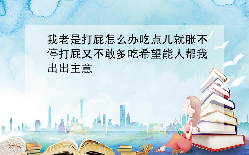 我老是打屁怎么办吃点儿就胀不停打屁又不敢多吃希望能人帮我出出主意