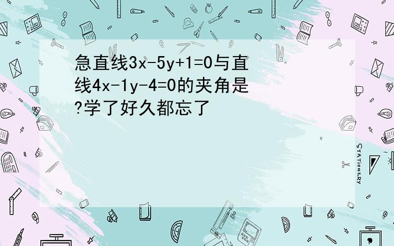 急直线3x-5y+1=0与直线4x-1y-4=0的夹角是?学了好久都忘了