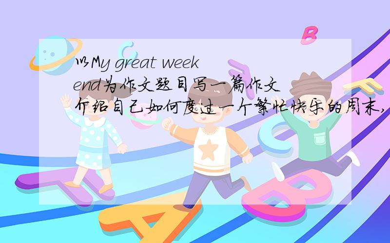 以My great weekend为作文题目写一篇作文 介绍自己如何度过一个繁忙快乐的周末,字